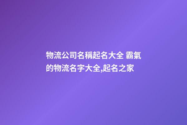 物流公司名稱起名大全 霸氣的物流名字大全,起名之家-第1張-公司起名-玄機派